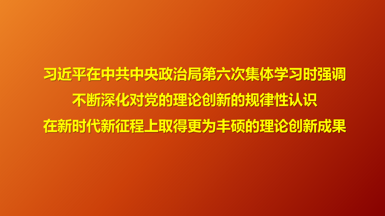 习近平在中共中央政治局第六次集体学习时强调 不断深化对党的理论创新的规律性认识 在新时代新征程上取得更为丰硕的理论创新成果